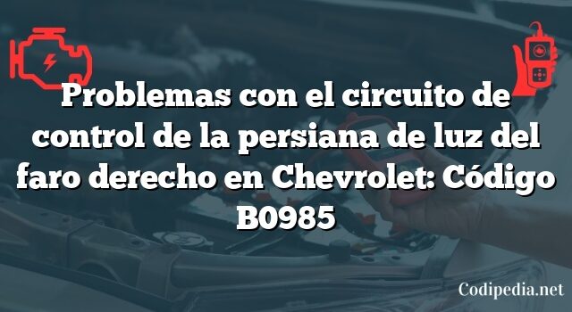 Problemas con el circuito de control de la persiana de luz del faro derecho en Chevrolet: Código B0985