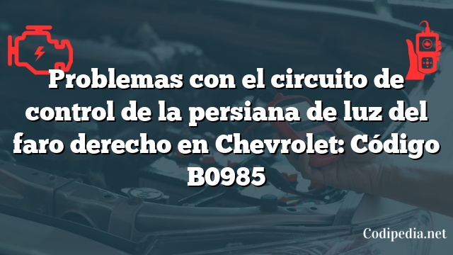 Problemas con el circuito de control de la persiana de luz del faro derecho en Chevrolet: Código B0985