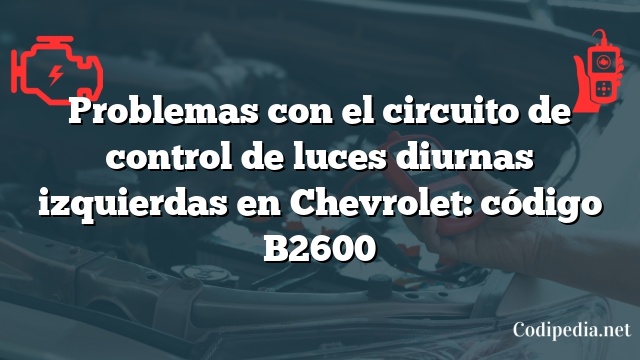 Problemas con el circuito de control de luces diurnas izquierdas en Chevrolet: código B2600