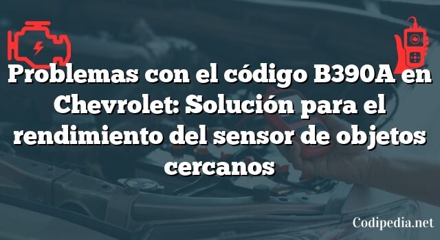 Problemas con el código B390A en Chevrolet: Solución para el rendimiento del sensor de objetos cercanos