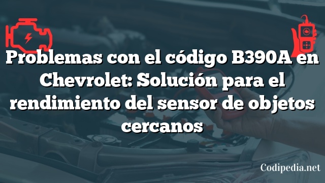 Problemas con el código B390A en Chevrolet: Solución para el rendimiento del sensor de objetos cercanos