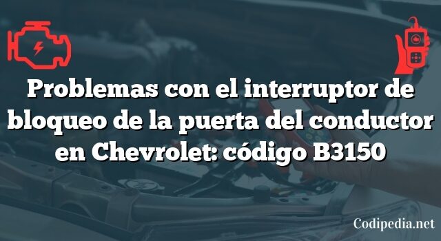 Problemas con el interruptor de bloqueo de la puerta del conductor en Chevrolet: código B3150