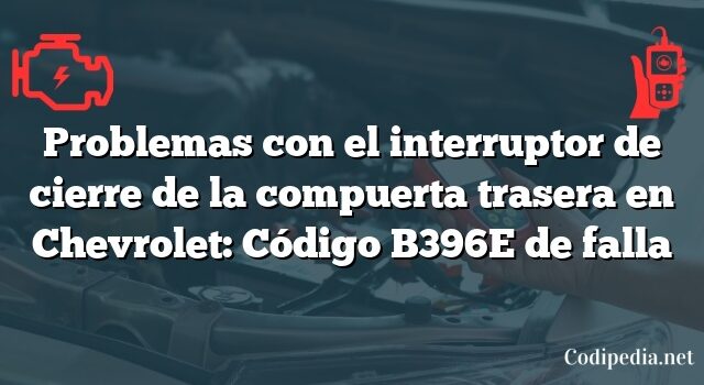 Problemas con el interruptor de cierre de la compuerta trasera en Chevrolet: Código B396E de falla