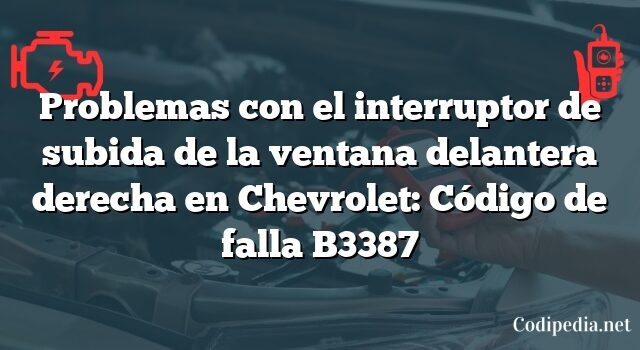 Problemas con el interruptor de subida de la ventana delantera derecha en Chevrolet: Código de falla B3387