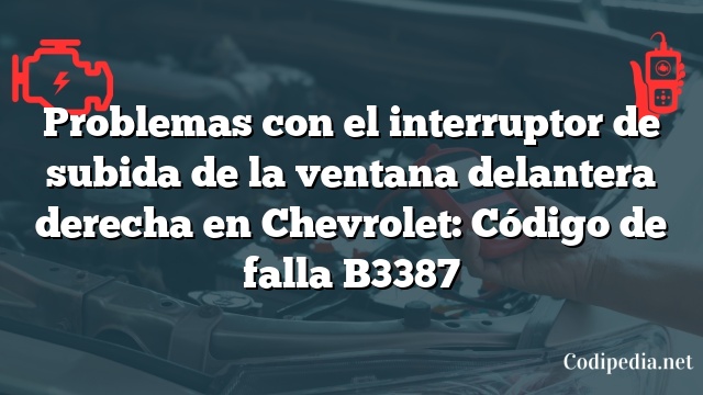 Problemas con el interruptor de subida de la ventana delantera derecha en Chevrolet: Código de falla B3387