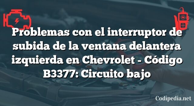 Problemas con el interruptor de subida de la ventana delantera izquierda en Chevrolet - Código B3377: Circuito bajo