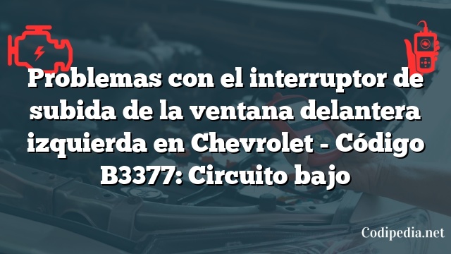 Problemas con el interruptor de subida de la ventana delantera izquierda en Chevrolet - Código B3377: Circuito bajo