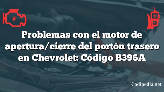 Problemas con el motor de apertura/cierre del portón trasero en Chevrolet: Código B396A