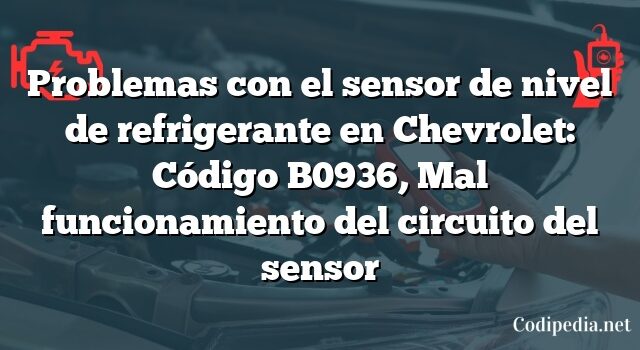 Problemas con el sensor de nivel de refrigerante en Chevrolet: Código B0936, Mal funcionamiento del circuito del sensor