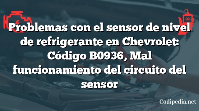 Problemas con el sensor de nivel de refrigerante en Chevrolet: Código B0936, Mal funcionamiento del circuito del sensor