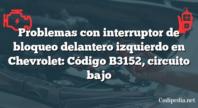 Problemas con interruptor de bloqueo delantero izquierdo en Chevrolet: Código B3152, circuito bajo