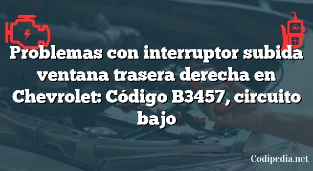 Problemas con interruptor subida ventana trasera derecha en Chevrolet: Código B3457, circuito bajo