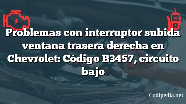 Problemas con interruptor subida ventana trasera derecha en Chevrolet: Código B3457, circuito bajo