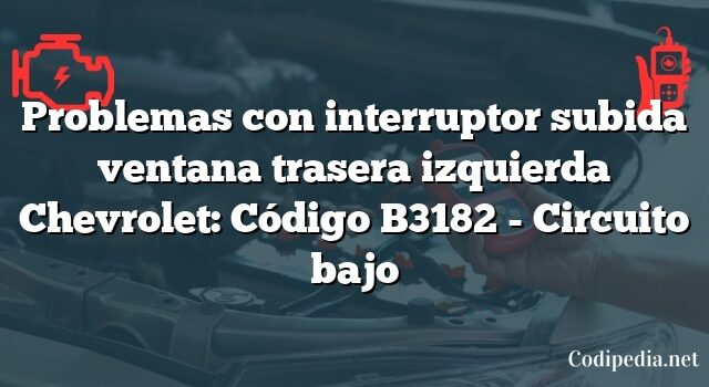 Problemas con interruptor subida ventana trasera izquierda Chevrolet: Código B3182 - Circuito bajo