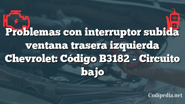 Problemas con interruptor subida ventana trasera izquierda Chevrolet: Código B3182 - Circuito bajo