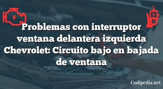 Problemas con interruptor ventana delantera izquierda Chevrolet: Circuito bajo en bajada de ventana