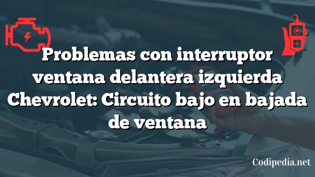 Problemas con interruptor ventana delantera izquierda Chevrolet: Circuito bajo en bajada de ventana