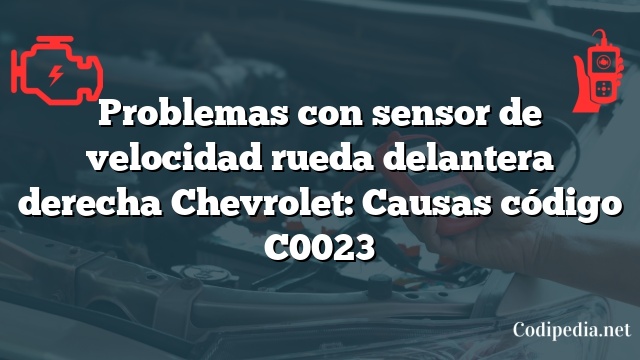 Problemas con sensor de velocidad rueda delantera derecha Chevrolet: Causas código C0023