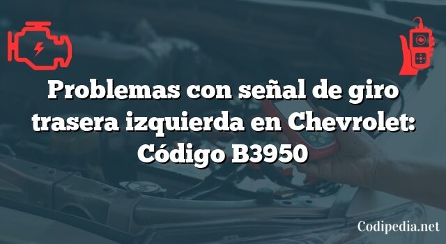 Problemas con señal de giro trasera izquierda en Chevrolet: Código B3950