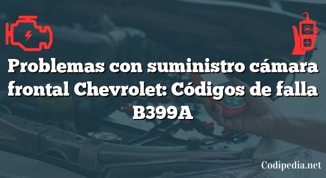 Problemas con suministro cámara frontal Chevrolet: Códigos de falla B399A