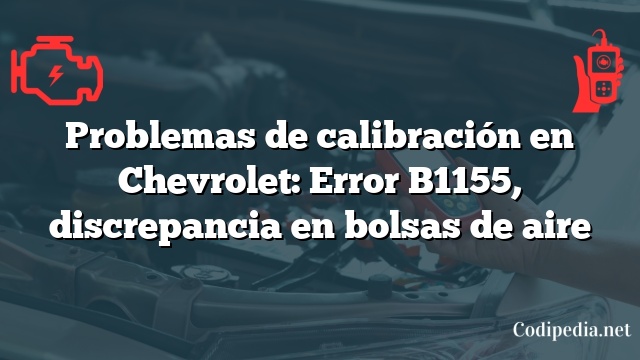 Problemas de calibración en Chevrolet: Error B1155, discrepancia en bolsas de aire