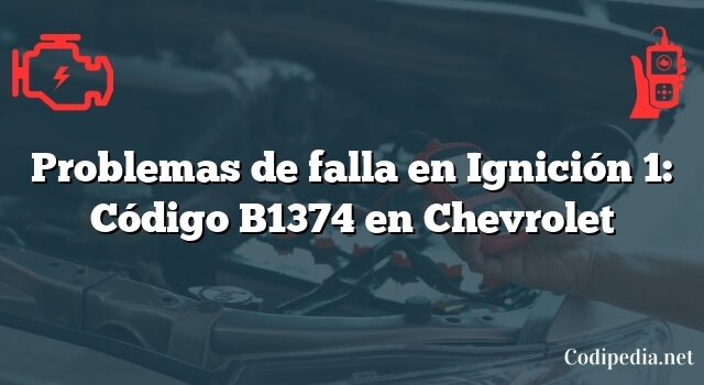 Problemas de falla en Ignición 1: Código B1374 en Chevrolet