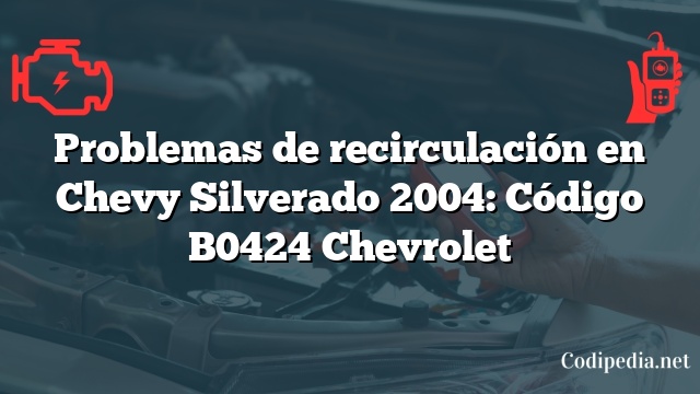 Problemas de recirculación en Chevy Silverado 2004: Código B0424 Chevrolet