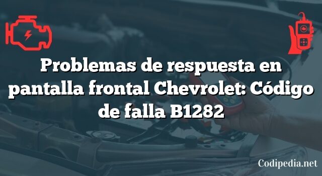 Problemas de respuesta en pantalla frontal Chevrolet: Código de falla B1282