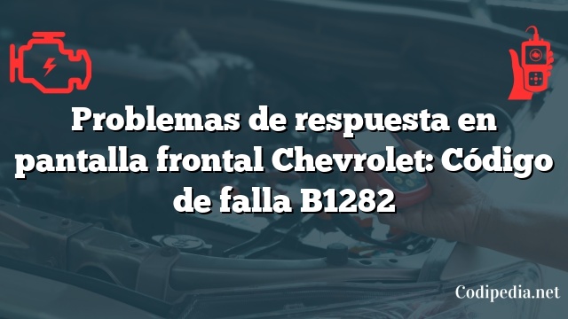 Problemas de respuesta en pantalla frontal Chevrolet: Código de falla B1282