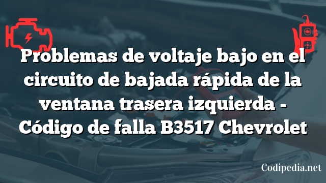 Problemas de voltaje bajo en el circuito de bajada rápida de la ventana trasera izquierda - Código de falla B3517 Chevrolet