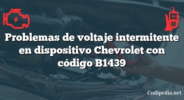 Problemas de voltaje intermitente en dispositivo Chevrolet con código B1439