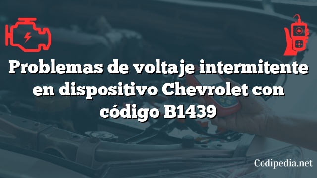 Problemas de voltaje intermitente en dispositivo Chevrolet con código B1439