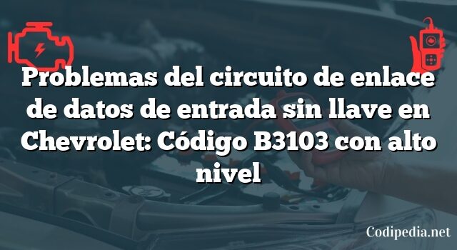 Problemas del circuito de enlace de datos de entrada sin llave en Chevrolet: Código B3103 con alto nivel