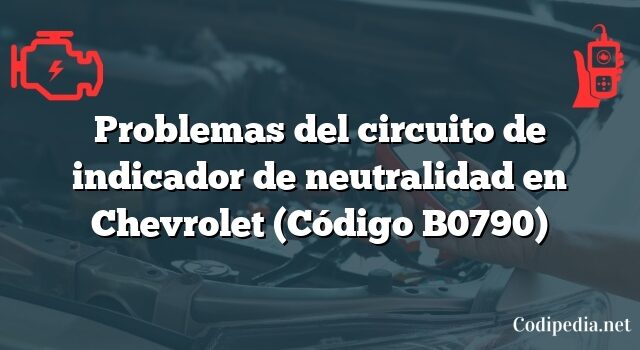 Problemas del circuito de indicador de neutralidad en Chevrolet (Código B0790)