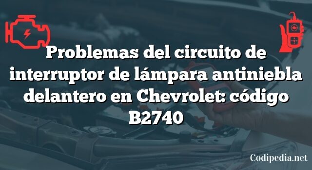 Problemas del circuito de interruptor de lámpara antiniebla delantero en Chevrolet: código B2740