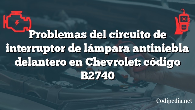 Problemas del circuito de interruptor de lámpara antiniebla delantero en Chevrolet: código B2740