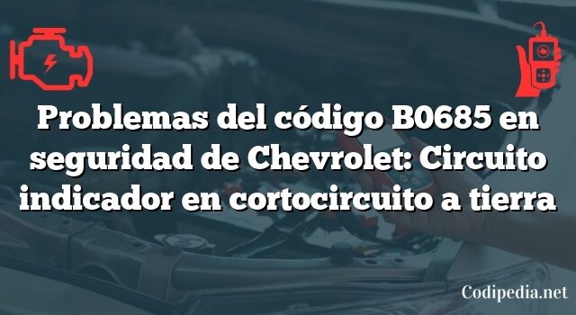 Problemas del código B0685 en seguridad de Chevrolet: Circuito indicador en cortocircuito a tierra