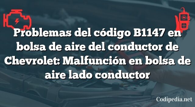 Problemas del código B1147 en bolsa de aire del conductor de Chevrolet: Malfunción en bolsa de aire lado conductor