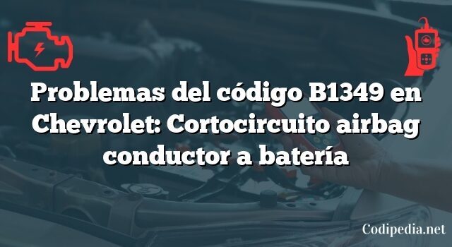 Problemas del código B1349 en Chevrolet: Cortocircuito airbag conductor a batería