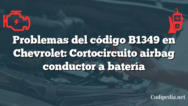 Problemas del código B1349 en Chevrolet: Cortocircuito airbag conductor a batería