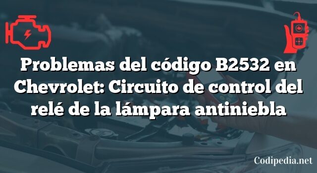 Problemas del código B2532 en Chevrolet: Circuito de control del relé de la lámpara antiniebla