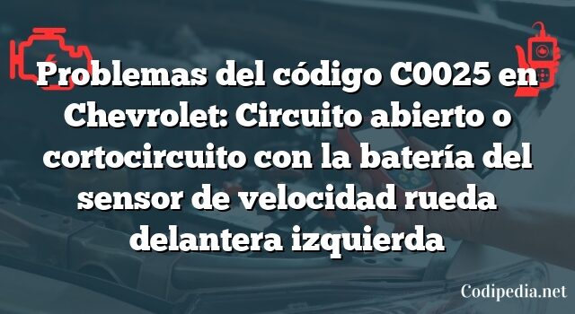 Problemas del código C0025 en Chevrolet: Circuito abierto o cortocircuito con la batería del sensor de velocidad rueda delantera izquierda