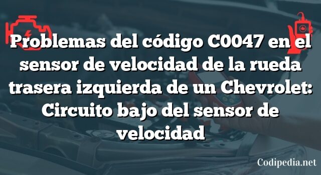 Problemas del código C0047 en el sensor de velocidad de la rueda trasera izquierda de un Chevrolet: Circuito bajo del sensor de velocidad