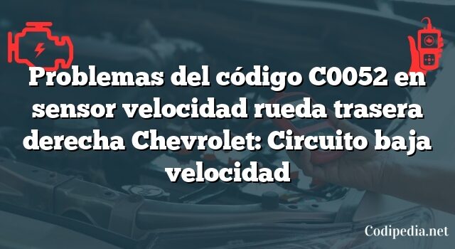 Problemas del código C0052 en sensor velocidad rueda trasera derecha Chevrolet: Circuito baja velocidad