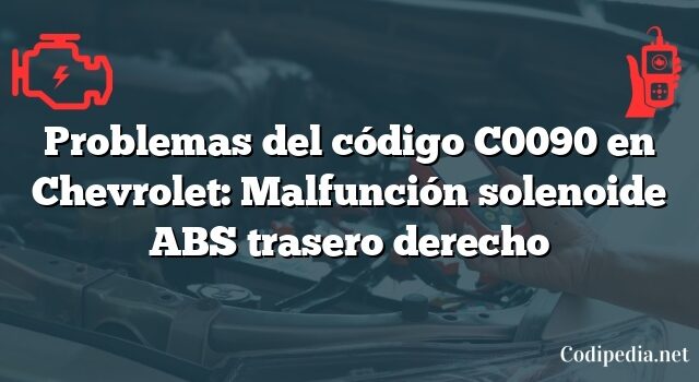 Problemas del código C0090 en Chevrolet: Malfunción solenoide ABS trasero derecho
