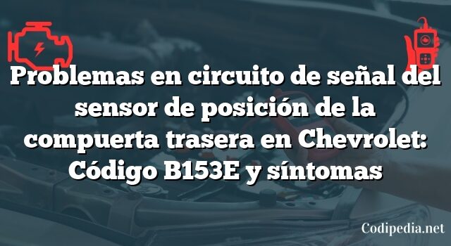 Problemas en circuito de señal del sensor de posición de la compuerta trasera en Chevrolet: Código B153E y síntomas