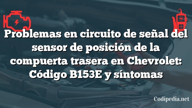 Problemas en circuito de señal del sensor de posición de la compuerta trasera en Chevrolet: Código B153E y síntomas