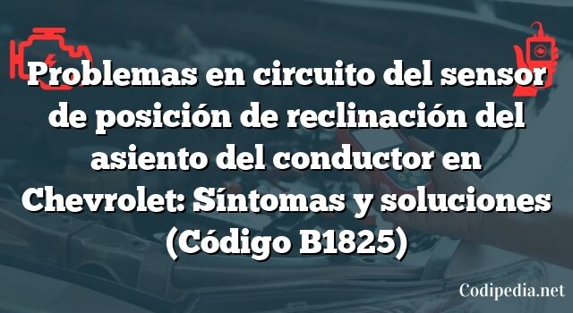 Problemas en circuito del sensor de posición de reclinación del asiento del conductor en Chevrolet: Síntomas y soluciones (Código B1825)