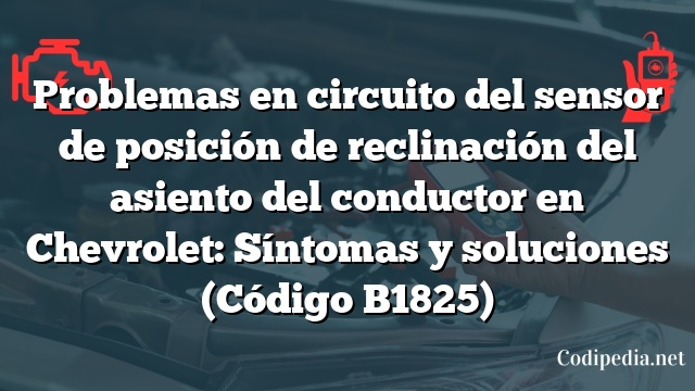 Problemas en circuito del sensor de posición de reclinación del asiento del conductor en Chevrolet: Síntomas y soluciones (Código B1825)