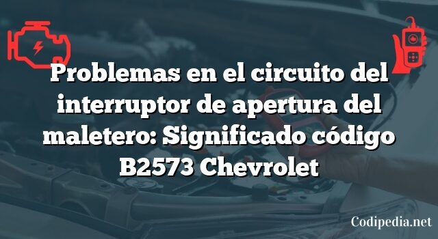 Problemas en el circuito del interruptor de apertura del maletero: Significado código B2573 Chevrolet